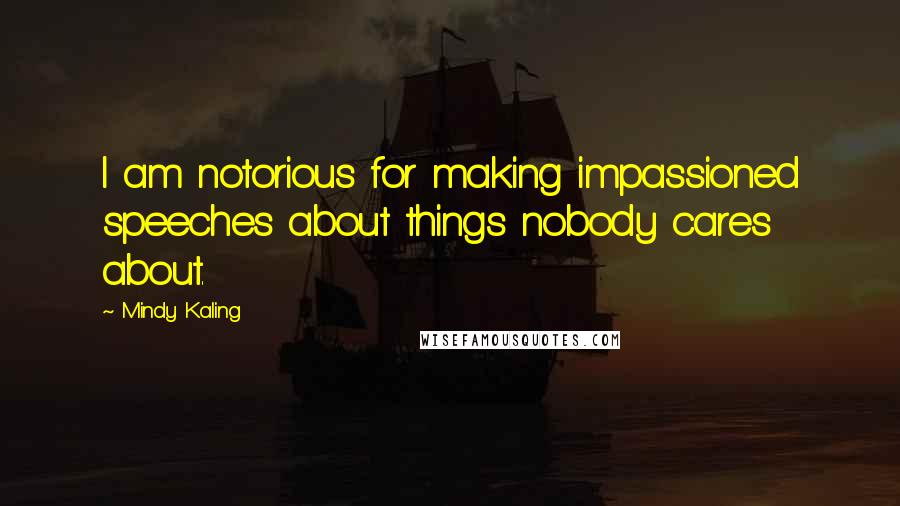 Mindy Kaling Quotes: I am notorious for making impassioned speeches about things nobody cares about.