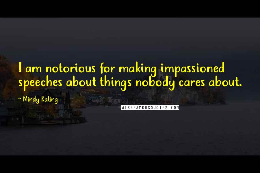 Mindy Kaling Quotes: I am notorious for making impassioned speeches about things nobody cares about.