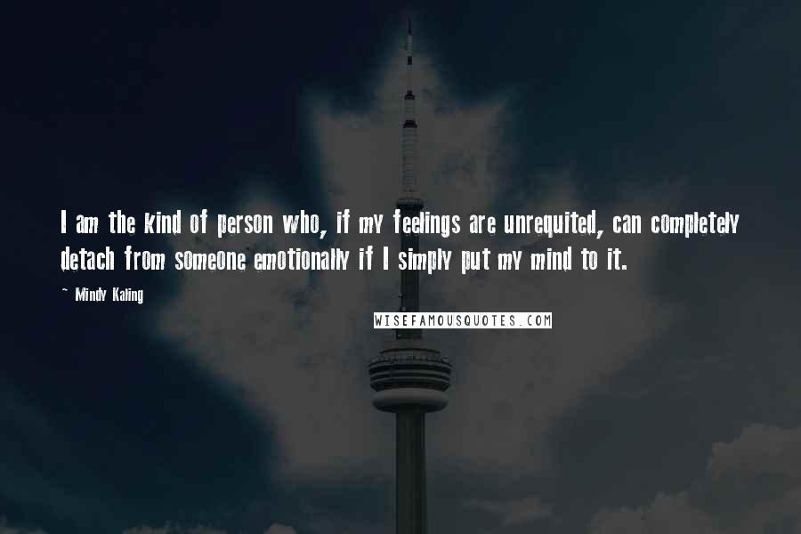 Mindy Kaling Quotes: I am the kind of person who, if my feelings are unrequited, can completely detach from someone emotionally if I simply put my mind to it.