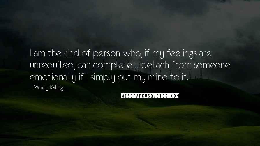 Mindy Kaling Quotes: I am the kind of person who, if my feelings are unrequited, can completely detach from someone emotionally if I simply put my mind to it.