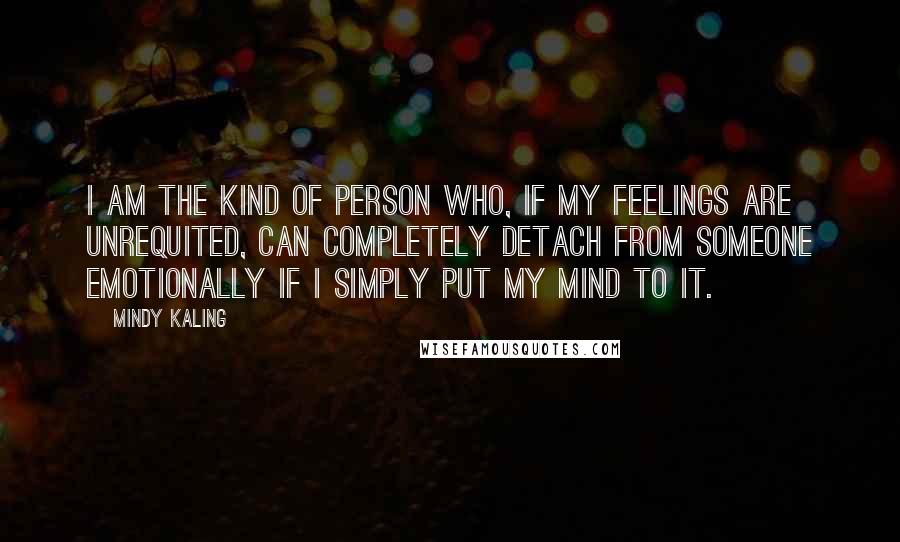 Mindy Kaling Quotes: I am the kind of person who, if my feelings are unrequited, can completely detach from someone emotionally if I simply put my mind to it.