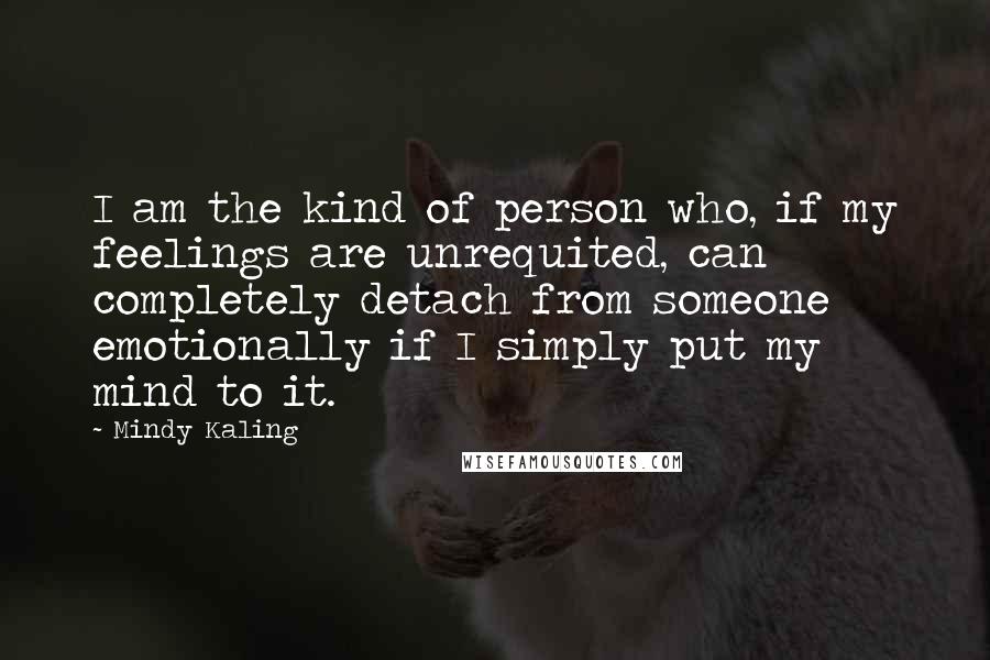 Mindy Kaling Quotes: I am the kind of person who, if my feelings are unrequited, can completely detach from someone emotionally if I simply put my mind to it.