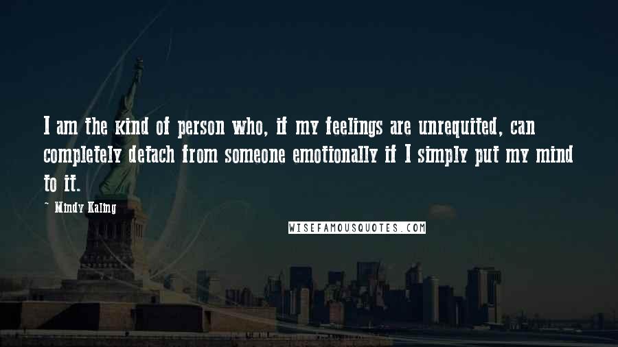 Mindy Kaling Quotes: I am the kind of person who, if my feelings are unrequited, can completely detach from someone emotionally if I simply put my mind to it.