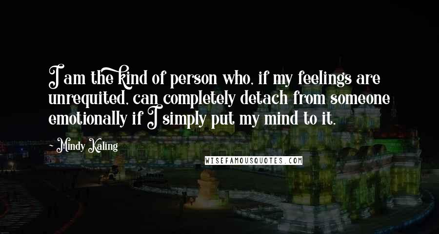 Mindy Kaling Quotes: I am the kind of person who, if my feelings are unrequited, can completely detach from someone emotionally if I simply put my mind to it.