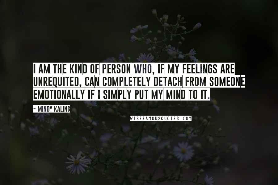 Mindy Kaling Quotes: I am the kind of person who, if my feelings are unrequited, can completely detach from someone emotionally if I simply put my mind to it.