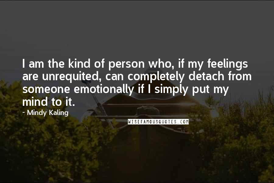 Mindy Kaling Quotes: I am the kind of person who, if my feelings are unrequited, can completely detach from someone emotionally if I simply put my mind to it.