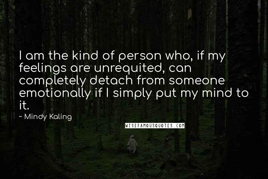 Mindy Kaling Quotes: I am the kind of person who, if my feelings are unrequited, can completely detach from someone emotionally if I simply put my mind to it.