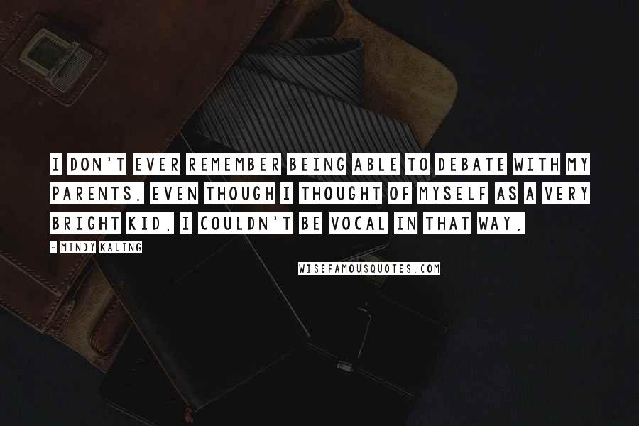 Mindy Kaling Quotes: I don't ever remember being able to debate with my parents. Even though I thought of myself as a very bright kid, I couldn't be vocal in that way.