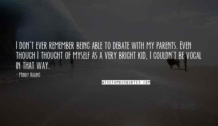 Mindy Kaling Quotes: I don't ever remember being able to debate with my parents. Even though I thought of myself as a very bright kid, I couldn't be vocal in that way.