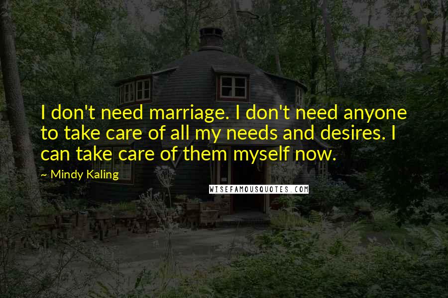 Mindy Kaling Quotes: I don't need marriage. I don't need anyone to take care of all my needs and desires. I can take care of them myself now.
