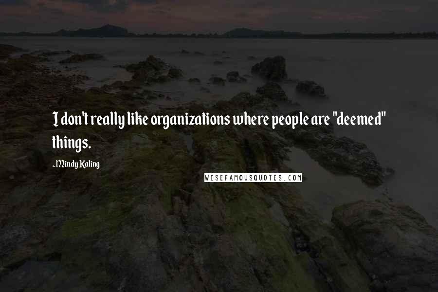 Mindy Kaling Quotes: I don't really like organizations where people are "deemed" things.