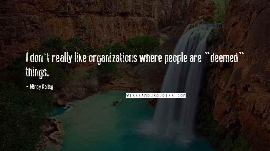 Mindy Kaling Quotes: I don't really like organizations where people are "deemed" things.