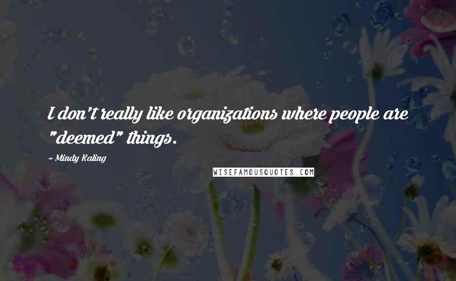 Mindy Kaling Quotes: I don't really like organizations where people are "deemed" things.