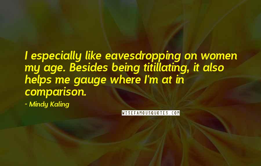 Mindy Kaling Quotes: I especially like eavesdropping on women my age. Besides being titillating, it also helps me gauge where I'm at in comparison.