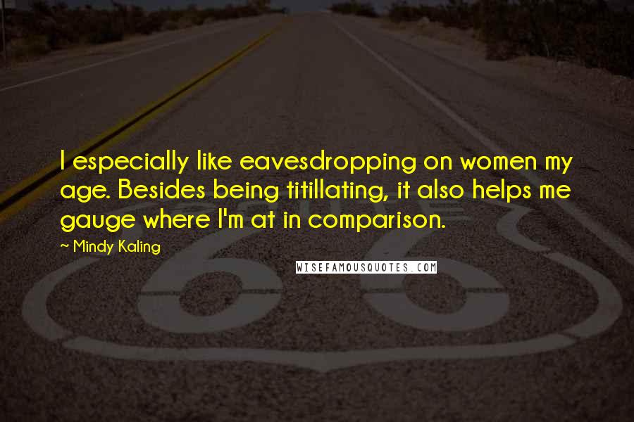 Mindy Kaling Quotes: I especially like eavesdropping on women my age. Besides being titillating, it also helps me gauge where I'm at in comparison.