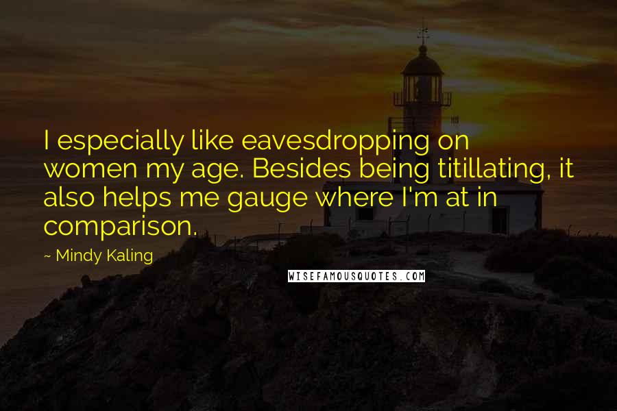 Mindy Kaling Quotes: I especially like eavesdropping on women my age. Besides being titillating, it also helps me gauge where I'm at in comparison.