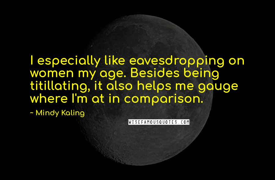 Mindy Kaling Quotes: I especially like eavesdropping on women my age. Besides being titillating, it also helps me gauge where I'm at in comparison.