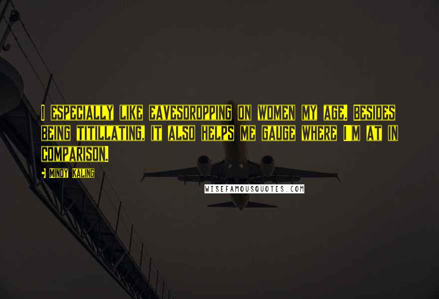 Mindy Kaling Quotes: I especially like eavesdropping on women my age. Besides being titillating, it also helps me gauge where I'm at in comparison.