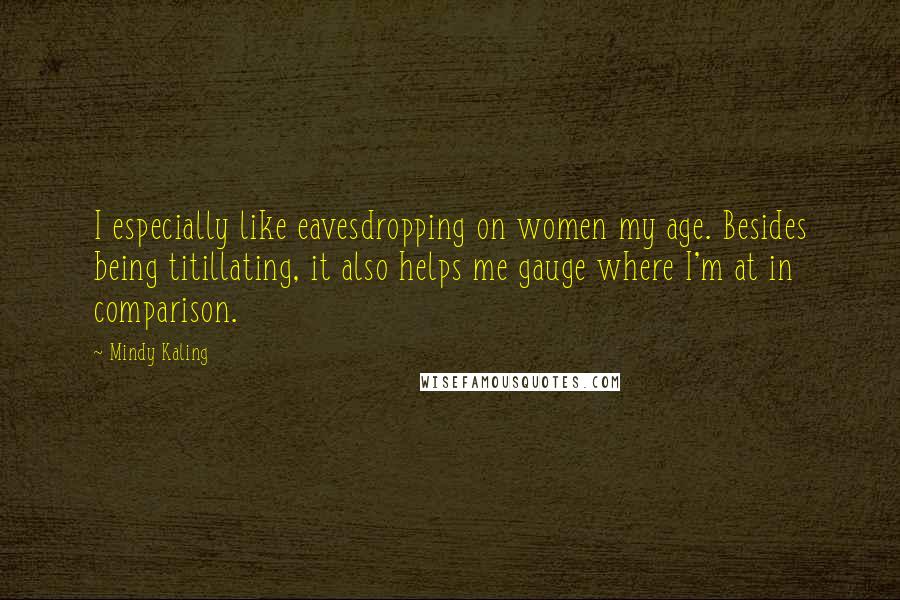 Mindy Kaling Quotes: I especially like eavesdropping on women my age. Besides being titillating, it also helps me gauge where I'm at in comparison.