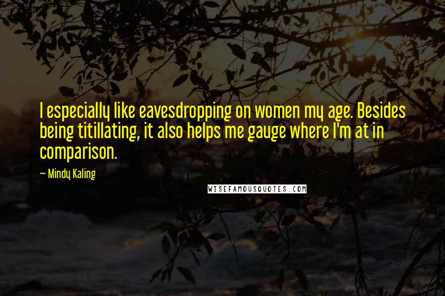 Mindy Kaling Quotes: I especially like eavesdropping on women my age. Besides being titillating, it also helps me gauge where I'm at in comparison.