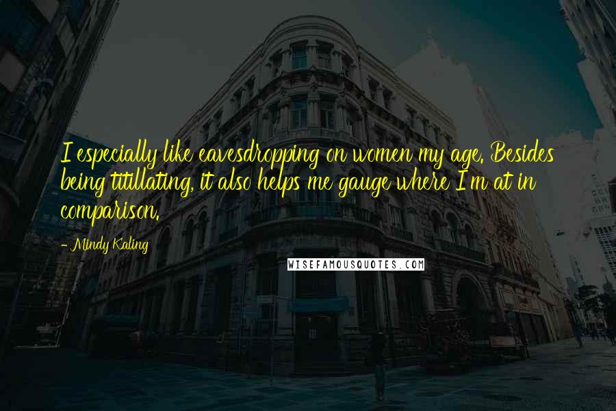 Mindy Kaling Quotes: I especially like eavesdropping on women my age. Besides being titillating, it also helps me gauge where I'm at in comparison.