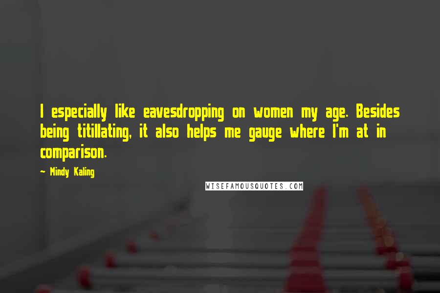 Mindy Kaling Quotes: I especially like eavesdropping on women my age. Besides being titillating, it also helps me gauge where I'm at in comparison.