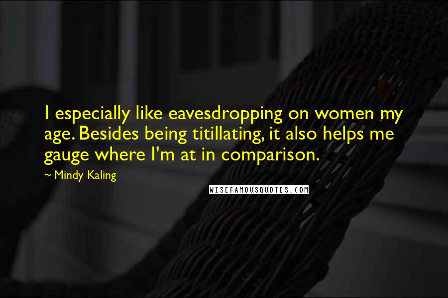 Mindy Kaling Quotes: I especially like eavesdropping on women my age. Besides being titillating, it also helps me gauge where I'm at in comparison.