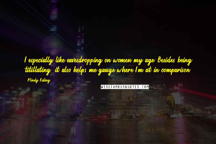 Mindy Kaling Quotes: I especially like eavesdropping on women my age. Besides being titillating, it also helps me gauge where I'm at in comparison.