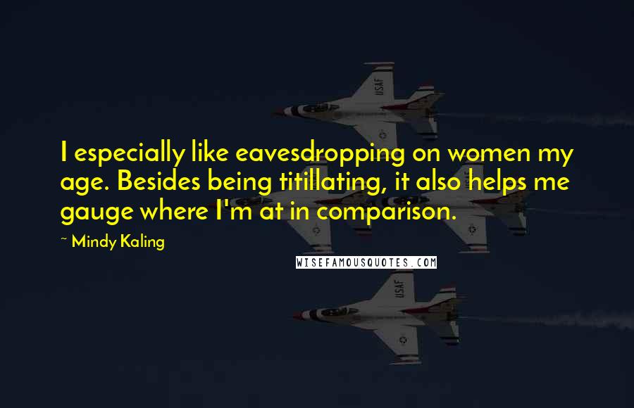 Mindy Kaling Quotes: I especially like eavesdropping on women my age. Besides being titillating, it also helps me gauge where I'm at in comparison.