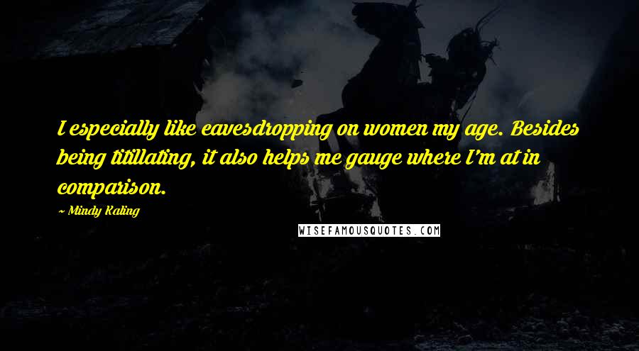 Mindy Kaling Quotes: I especially like eavesdropping on women my age. Besides being titillating, it also helps me gauge where I'm at in comparison.