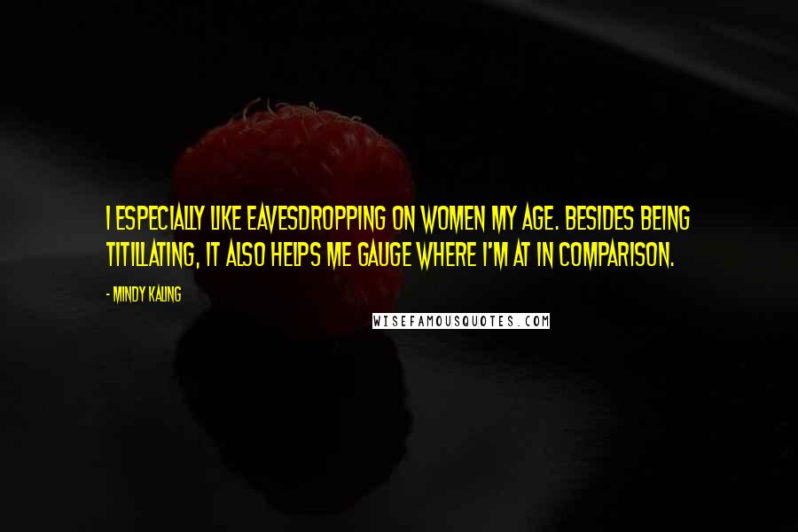 Mindy Kaling Quotes: I especially like eavesdropping on women my age. Besides being titillating, it also helps me gauge where I'm at in comparison.