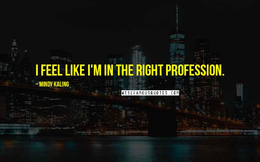 Mindy Kaling Quotes: I feel like I'm in the right profession.