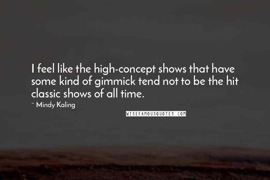 Mindy Kaling Quotes: I feel like the high-concept shows that have some kind of gimmick tend not to be the hit classic shows of all time.