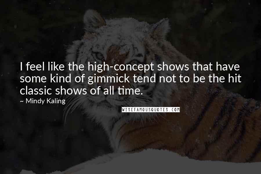 Mindy Kaling Quotes: I feel like the high-concept shows that have some kind of gimmick tend not to be the hit classic shows of all time.
