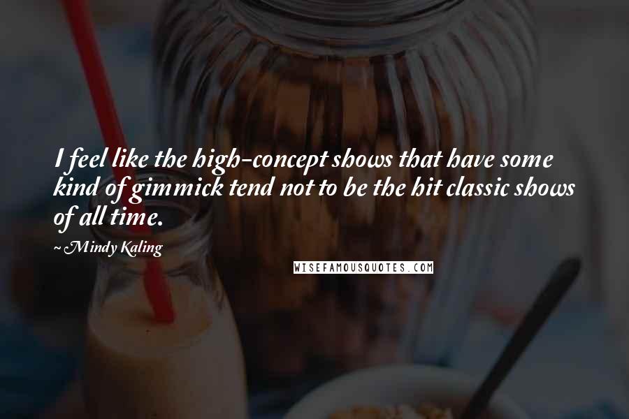 Mindy Kaling Quotes: I feel like the high-concept shows that have some kind of gimmick tend not to be the hit classic shows of all time.
