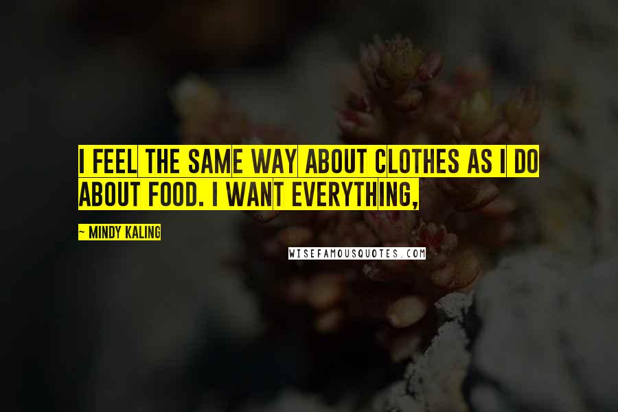 Mindy Kaling Quotes: I feel the same way about clothes as I do about food. I want everything,