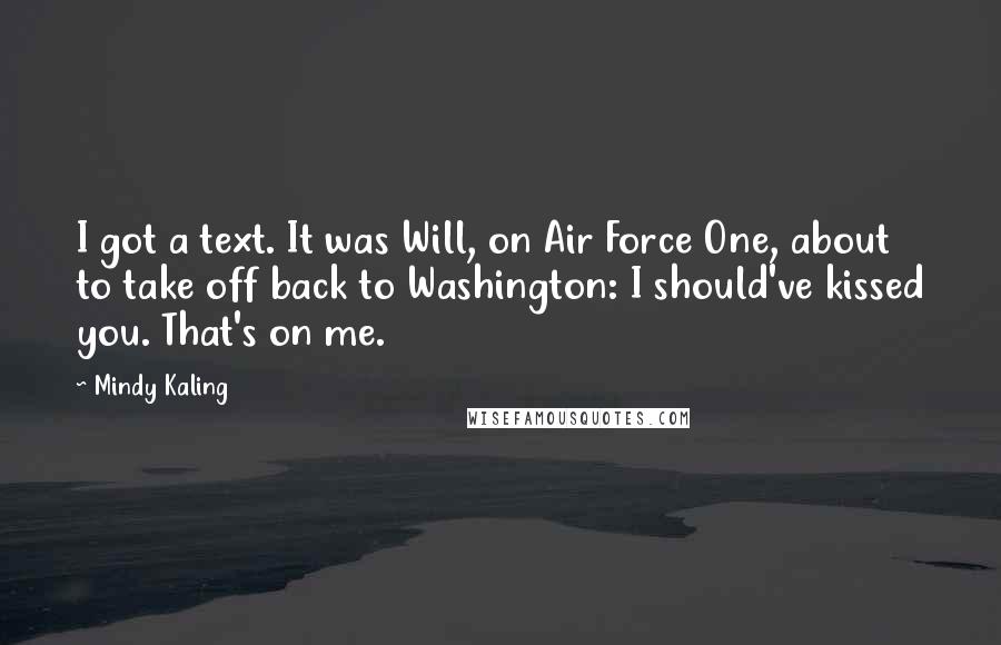 Mindy Kaling Quotes: I got a text. It was Will, on Air Force One, about to take off back to Washington: I should've kissed you. That's on me.