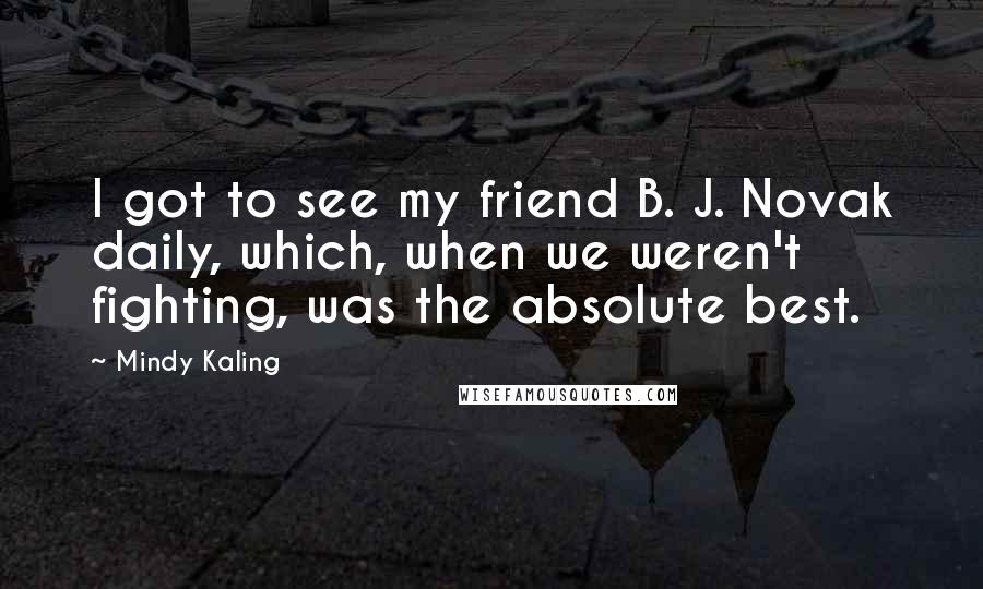 Mindy Kaling Quotes: I got to see my friend B. J. Novak daily, which, when we weren't fighting, was the absolute best.