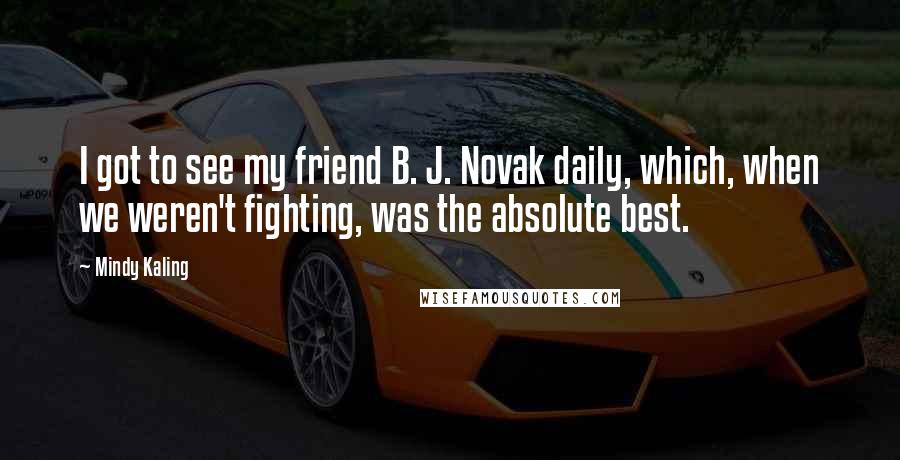 Mindy Kaling Quotes: I got to see my friend B. J. Novak daily, which, when we weren't fighting, was the absolute best.