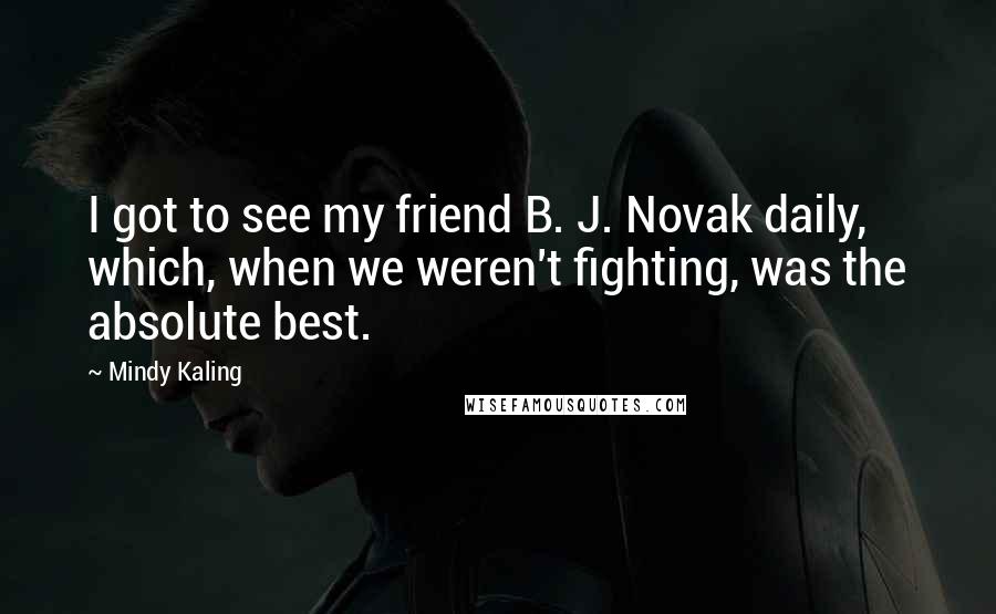 Mindy Kaling Quotes: I got to see my friend B. J. Novak daily, which, when we weren't fighting, was the absolute best.