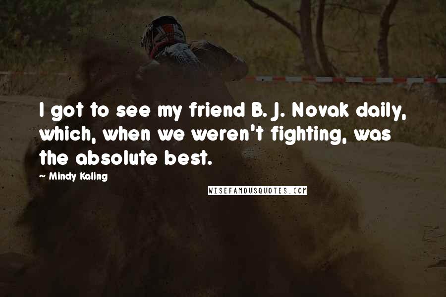 Mindy Kaling Quotes: I got to see my friend B. J. Novak daily, which, when we weren't fighting, was the absolute best.