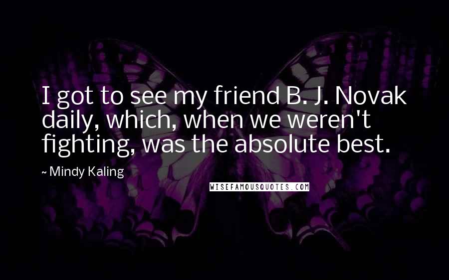 Mindy Kaling Quotes: I got to see my friend B. J. Novak daily, which, when we weren't fighting, was the absolute best.