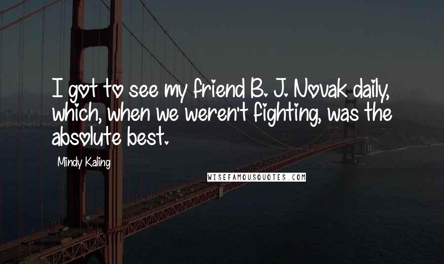 Mindy Kaling Quotes: I got to see my friend B. J. Novak daily, which, when we weren't fighting, was the absolute best.