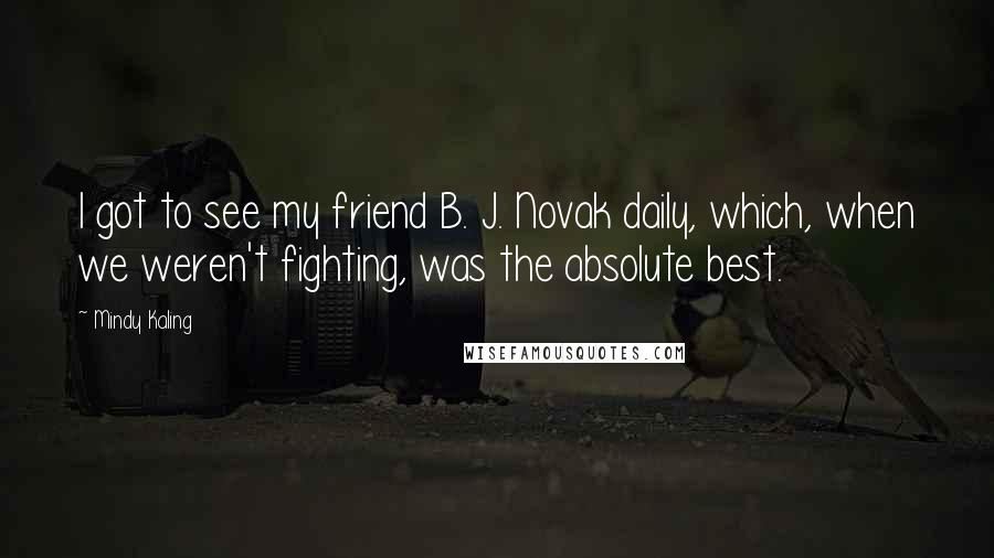 Mindy Kaling Quotes: I got to see my friend B. J. Novak daily, which, when we weren't fighting, was the absolute best.