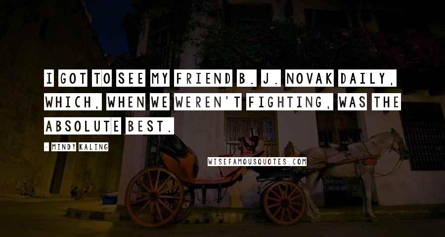 Mindy Kaling Quotes: I got to see my friend B. J. Novak daily, which, when we weren't fighting, was the absolute best.