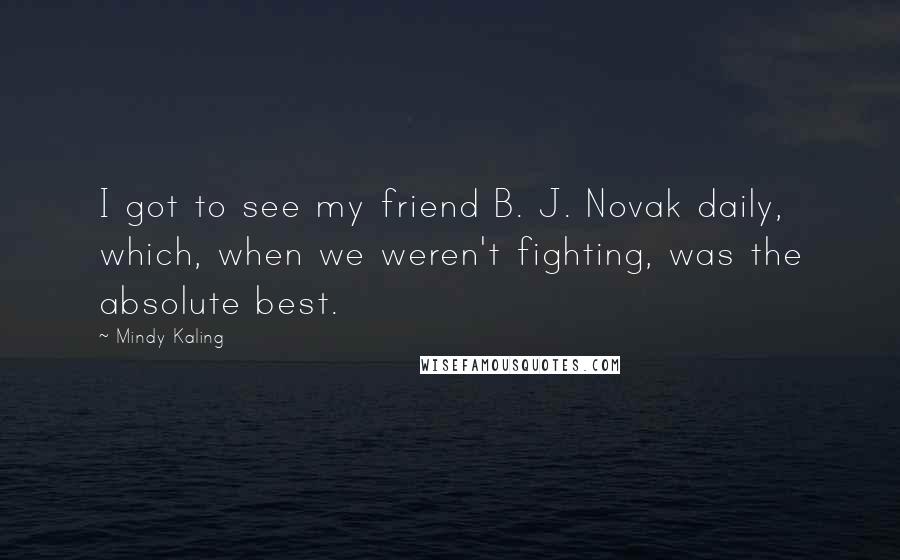 Mindy Kaling Quotes: I got to see my friend B. J. Novak daily, which, when we weren't fighting, was the absolute best.