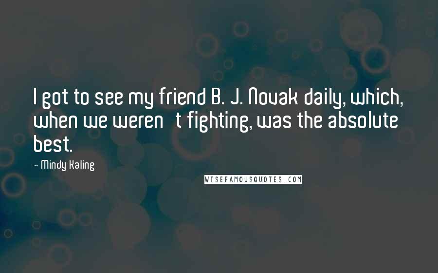 Mindy Kaling Quotes: I got to see my friend B. J. Novak daily, which, when we weren't fighting, was the absolute best.