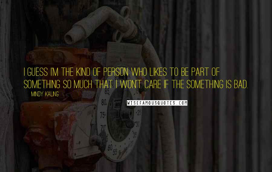 Mindy Kaling Quotes: I guess I'm the kind of person who likes to be part of something so much that I won't care if the something is bad.