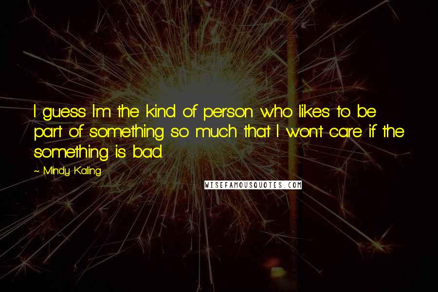 Mindy Kaling Quotes: I guess I'm the kind of person who likes to be part of something so much that I won't care if the something is bad.