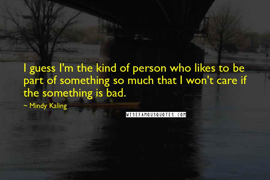 Mindy Kaling Quotes: I guess I'm the kind of person who likes to be part of something so much that I won't care if the something is bad.